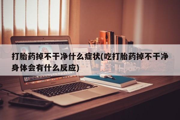 网上怎么购买打胎药联系方式打胎药掉不干净什么症状(吃打胎药掉不干净身体会有什么反应)