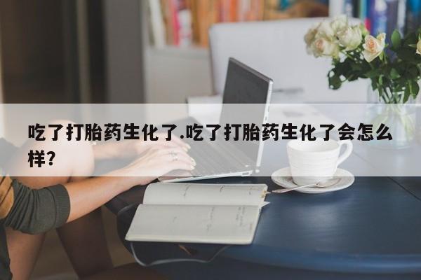 网上怎么购买打胎药联系方式吃了打胎药生化了.吃了打胎药生化了会怎么样？
