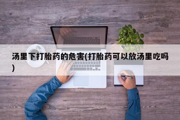网上怎么购买打胎药联系方式汤里下打胎药的危害(打胎药可以放汤里吃吗)