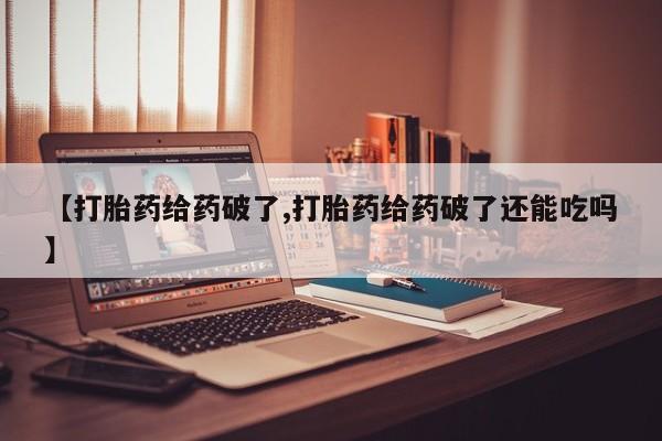 网上怎么购买打胎药联系方式【打胎药给药破了,打胎药给药破了还能吃吗】