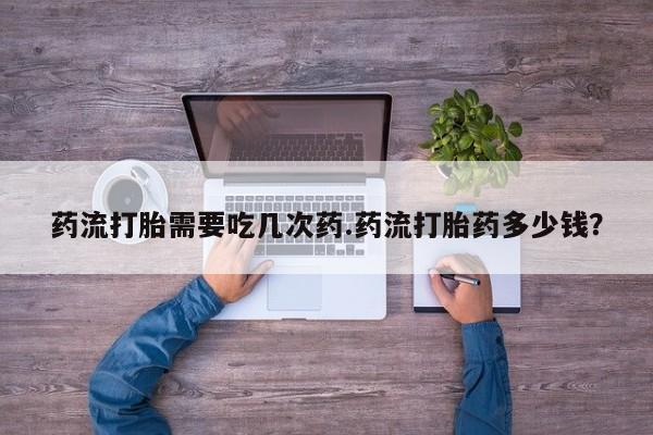 网上怎么购买打胎药联系方式药流打胎需要吃几次药.药流打胎药多少钱？