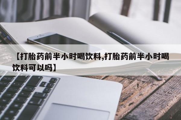 网上怎么购买打胎药联系方式【打胎药前半小时喝饮料,打胎药前半小时喝饮料可以吗】