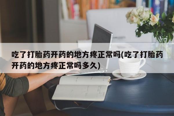 网上怎么购买打胎药联系方式吃了打胎药开药的地方疼正常吗(吃了打胎药开药的地方疼正常吗多久)