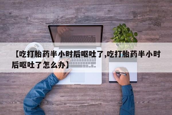 网上怎么购买打胎药联系方式【吃打胎药半小时后呕吐了,吃打胎药半小时后呕吐了怎么办】