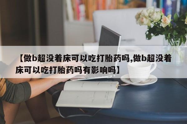 网上怎么购买打胎药联系方式【做b超没着床可以吃打胎药吗,做b超没着床可以吃打胎药吗有影响吗】