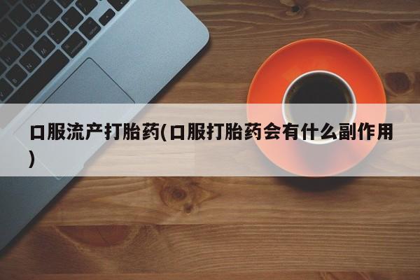 网上怎么购买打胎药联系方式口服流产打胎药(口服打胎药会有什么副作用)