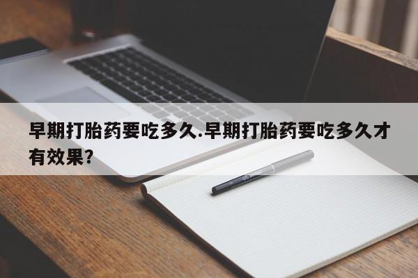 网上怎么购买打胎药联系方式早期打胎药要吃多久.早期打胎药要吃多久才有效果？