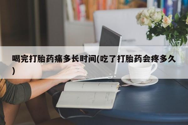 网上怎么购买打胎药联系方式喝完打胎药痛多长时间(吃了打胎药会疼多久)