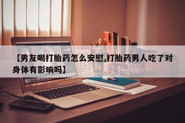 网上怎么购买打胎药联系方式【男友喝打胎药怎么安慰,打胎药男人吃了对身体有影响吗】