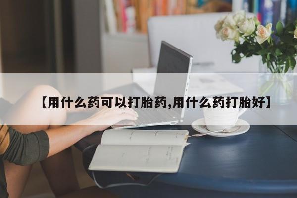 网上怎么购买打胎药联系方式【用什么药可以打胎药,用什么药打胎好】