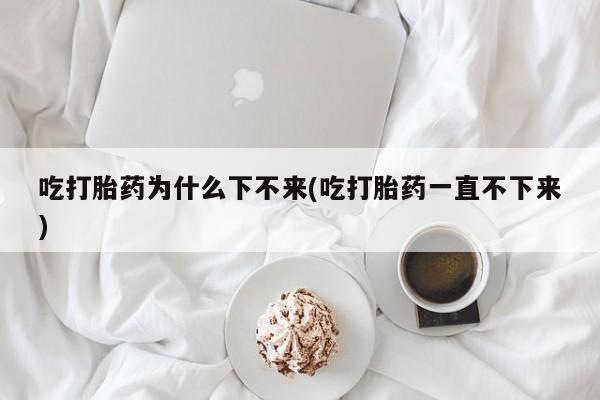 网上怎么购买打胎药联系方式吃打胎药为什么下不来(吃打胎药一直不下来)