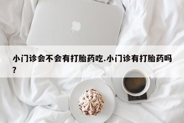 网上怎么购买打胎药联系方式小门诊会不会有打胎药吃.小门诊有打胎药吗？