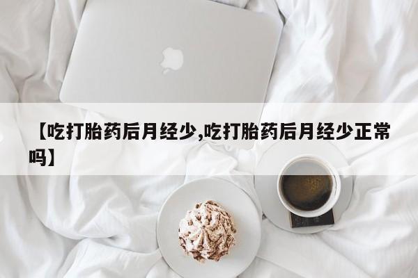 网上怎么购买打胎药联系方式【吃打胎药后月经少,吃打胎药后月经少正常吗】