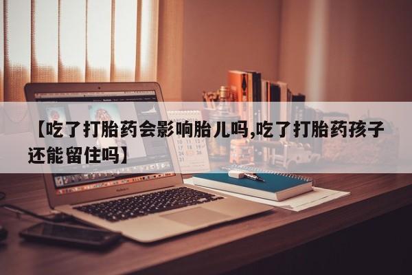 网上怎么购买打胎药联系方式【吃了打胎药会影响胎儿吗,吃了打胎药孩子还能留住吗】