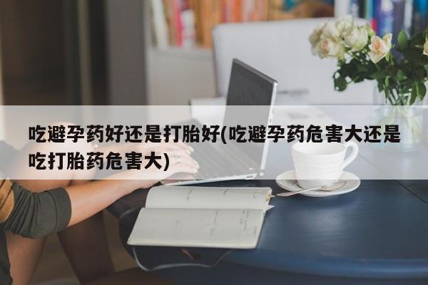 网上怎么购买打胎药联系方式吃避孕药好还是打胎好(吃避孕药危害大还是吃打胎药危害大)