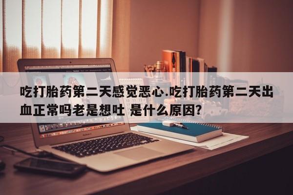 网上怎么购买打胎药联系方式吃打胎药第二天感觉恶心.吃打胎药第二天出血正常吗老是想吐 是什么原因？