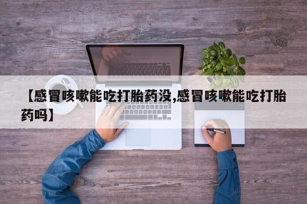 网上怎么购买打胎药联系方式【感冒咳嗽能吃打胎药没,感冒咳嗽能吃打胎药吗】