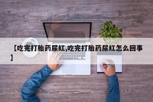 网上怎么购买打胎药联系方式【吃完打胎药尿红,吃完打胎药尿红怎么回事】