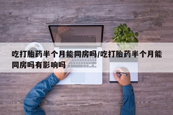 网上怎么购买打胎药联系方式吃打胎药半个月能同房吗/吃打胎药半个月能同房吗有影响吗