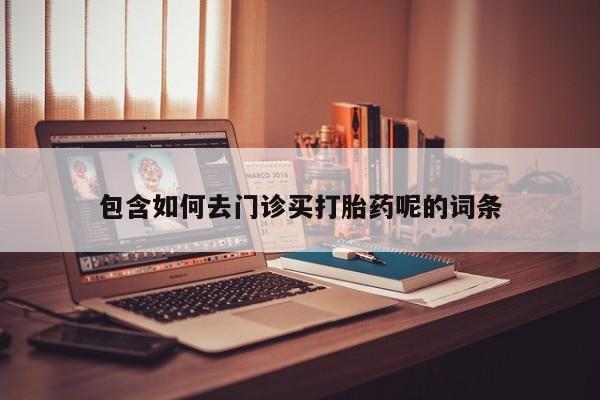网上怎么购买打胎药联系方式包含如何去门诊买打胎药呢的词条