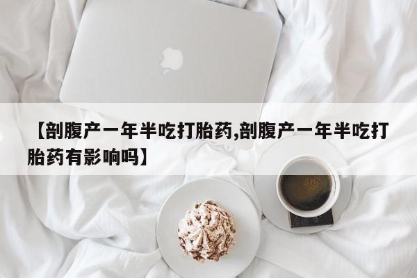 网上怎么购买打胎药联系方式【剖腹产一年半吃打胎药,剖腹产一年半吃打胎药有影响吗】