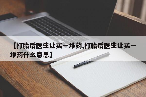 网上怎么购买打胎药联系方式【打胎后医生让买一堆药,打胎后医生让买一堆药什么意思】