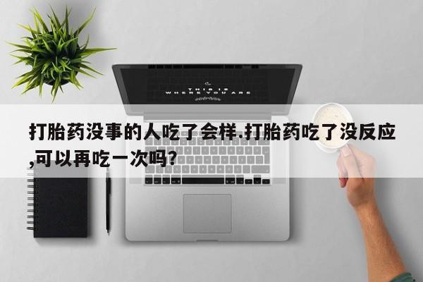 网上怎么购买打胎药联系方式打胎药没事的人吃了会样.打胎药吃了没反应,可以再吃一次吗？