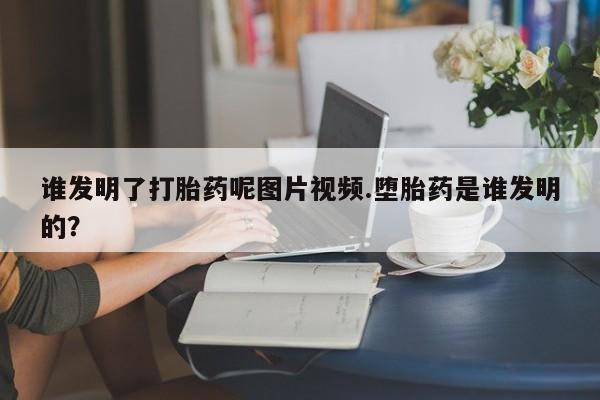 网上怎么购买打胎药联系方式谁发明了打胎药呢图片视频.堕胎药是谁发明的？
