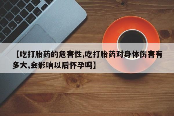 网上怎么购买打胎药联系方式【吃打胎药的危害性,吃打胎药对身体伤害有多大,会影响以后怀孕吗】