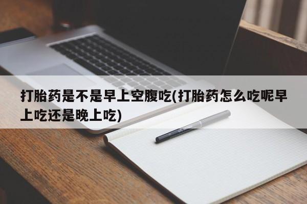 网上怎么购买打胎药联系方式打胎药是不是早上空腹吃(打胎药怎么吃呢早上吃还是晚上吃)