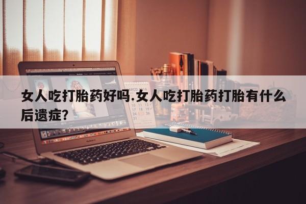 网上怎么购买打胎药联系方式女人吃打胎药好吗.女人吃打胎药打胎有什么后遗症？