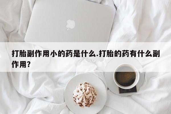 网上怎么购买打胎药联系方式打胎副作用小的药是什么.打胎的药有什么副作用？