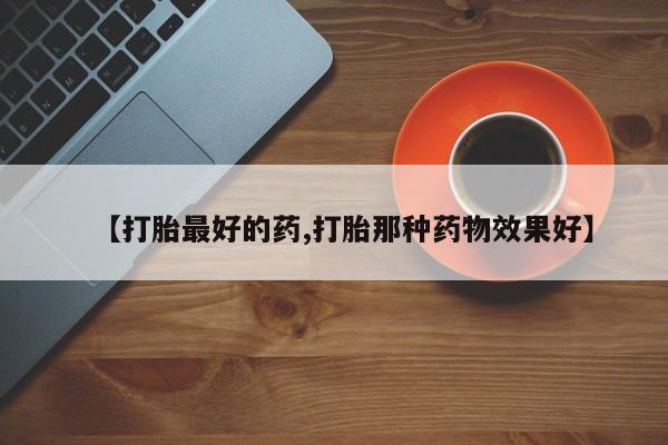 网上怎么购买打胎药联系方式【打胎最好的药,打胎那种药物效果好】