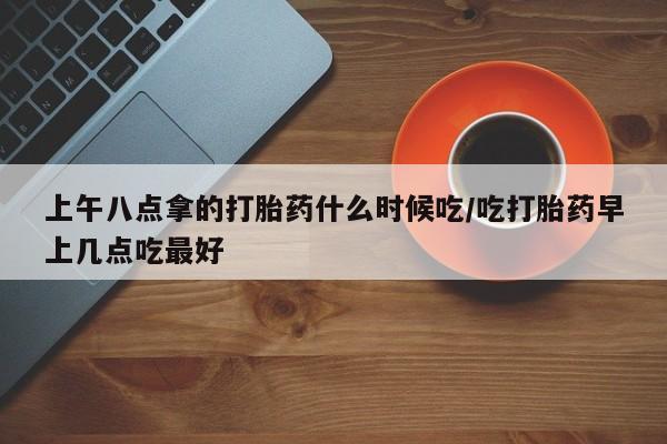 网上怎么购买打胎药联系方式上午八点拿的打胎药什么时候吃/吃打胎药早上几点吃最好