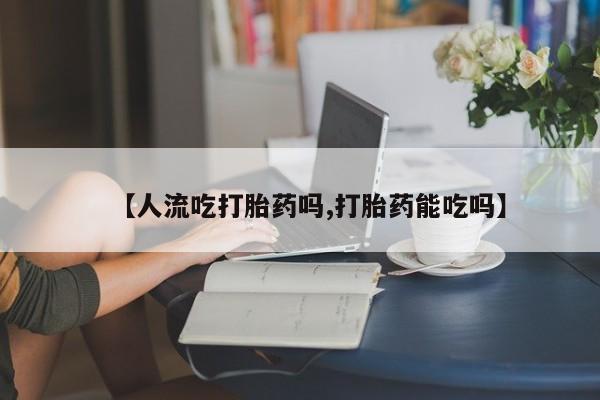 网上怎么购买打胎药联系方式【人流吃打胎药吗,打胎药能吃吗】