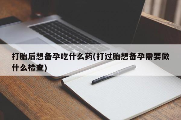 网上怎么购买打胎药联系方式打胎后想备孕吃什么药(打过胎想备孕需要做什么检查)
