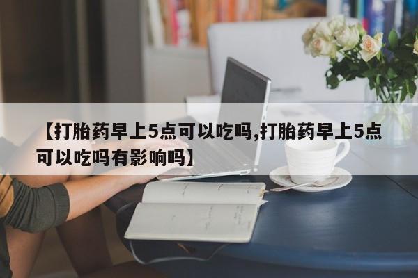 网上怎么购买打胎药联系方式【打胎药早上5点可以吃吗,打胎药早上5点可以吃吗有影响吗】