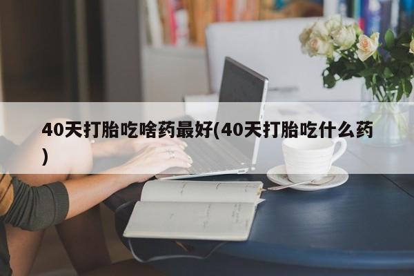 网上怎么购买打胎药联系方式40天打胎吃啥药最好(40天打胎吃什么药)