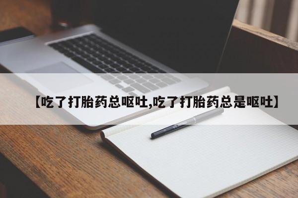 网上怎么购买打胎药联系方式【吃了打胎药总呕吐,吃了打胎药总是呕吐】