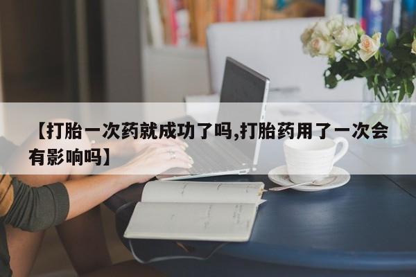 网上怎么购买打胎药联系方式【打胎一次药就成功了吗,打胎药用了一次会有影响吗】