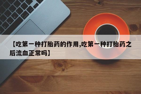 网上怎么购买打胎药联系方式【吃第一种打胎药的作用,吃第一种打胎药之后流血正常吗】