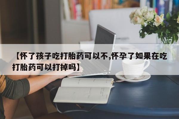 网上怎么购买打胎药联系方式【怀了孩子吃打胎药可以不,怀孕了如果在吃打胎药可以打掉吗】