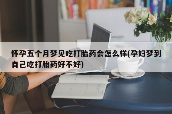 网上怎么购买打胎药联系方式怀孕五个月梦见吃打胎药会怎么样(孕妇梦到自己吃打胎药好不好)