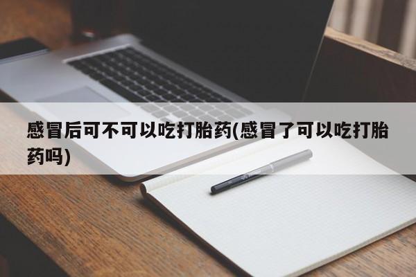 网上怎么购买打胎药联系方式感冒后可不可以吃打胎药(感冒了可以吃打胎药吗)