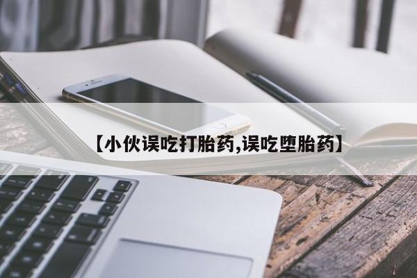 网上怎么购买打胎药联系方式【小伙误吃打胎药,误吃堕胎药】