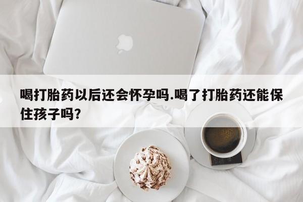网上怎么购买打胎药联系方式喝打胎药以后还会怀孕吗.喝了打胎药还能保住孩子吗?