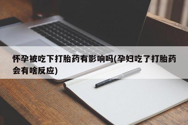 网上怎么购买打胎药联系方式怀孕被吃下打胎药有影响吗(孕妇吃了打胎药会有啥反应)