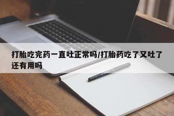 网上怎么购买打胎药联系方式打胎吃完药一直吐正常吗/打胎药吃了又吐了还有用吗