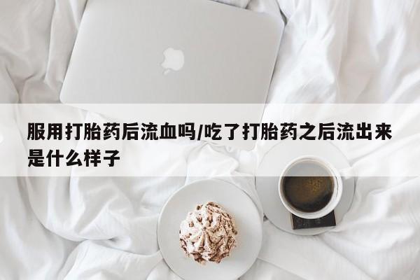 网上怎么购买打胎药联系方式服用打胎药后流血吗/吃了打胎药之后流出来是什么样子