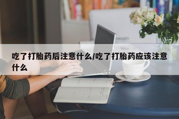 网上怎么购买打胎药联系方式吃了打胎药后注意什么/吃了打胎药应该注意什么